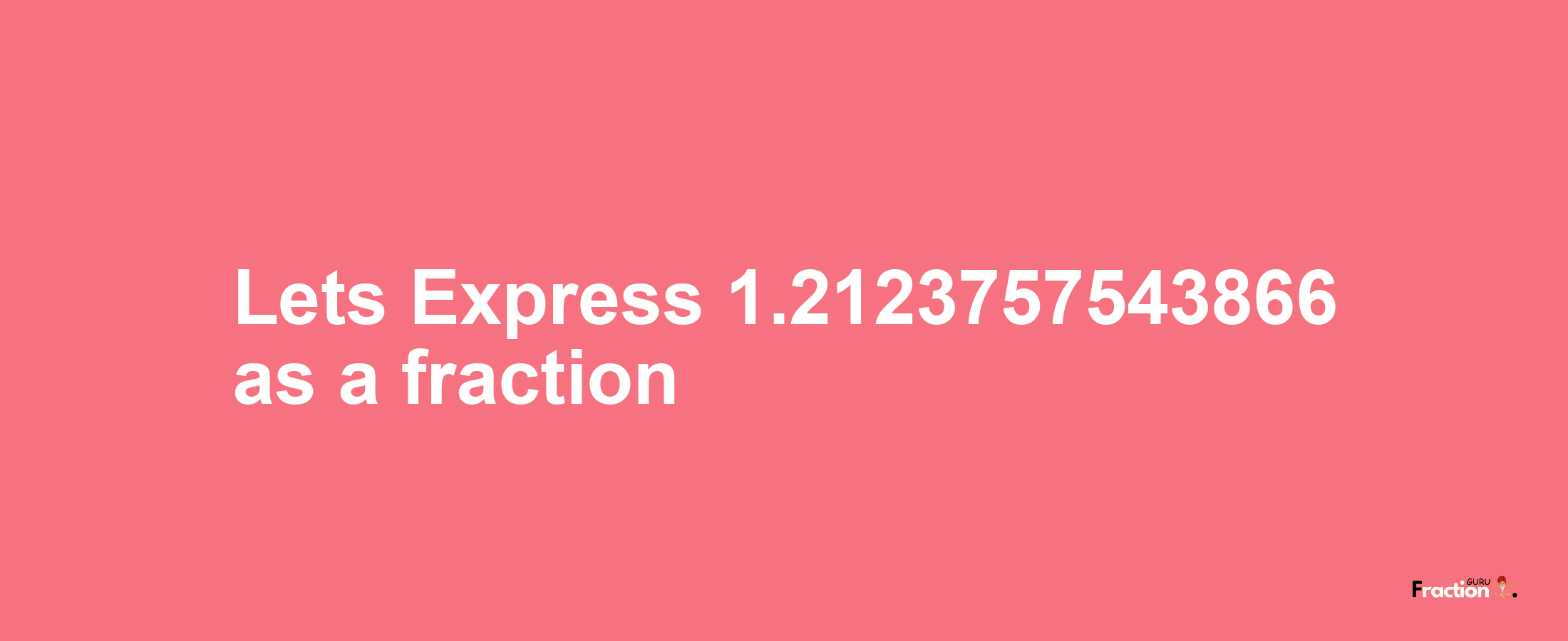 Lets Express 1.2123757543866 as afraction